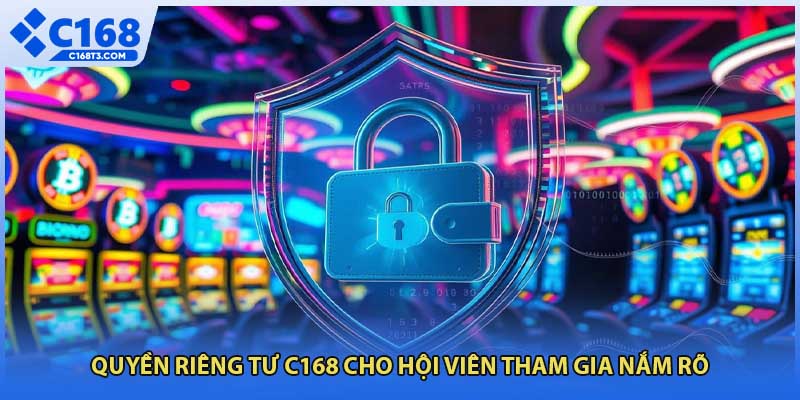 Quyền riêng tư C168 cho hội viên tham gia nắm rõ